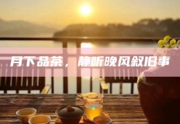 月下品茶，静听晚风叙旧事